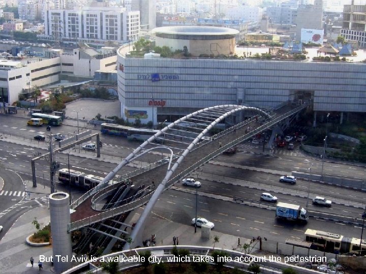 But Tel Aviv is a walk able city, which takes into account the pedestrian