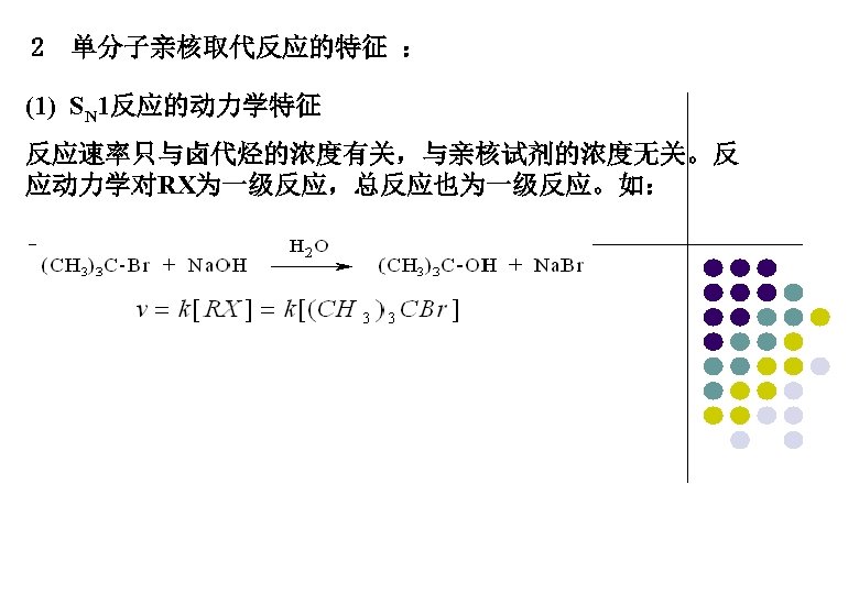 2　单分子亲核取代反应的特征 ： (1) SN 1反应的动力学特征 反应速率只与卤代烃的浓度有关，与亲核试剂的浓度无关。反 应动力学对RX为一级反应，总反应也为一级反应。如： 