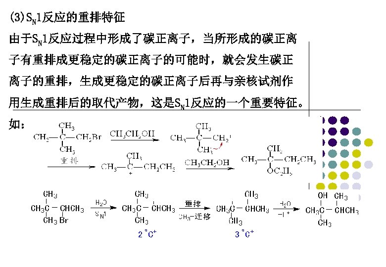 (3)SN 1反应的重排特征 由于SN 1反应过程中形成了碳正离子，当所形成的碳正离 子有重排成更稳定的碳正离子的可能时，就会发生碳正 离子的重排，生成更稳定的碳正离子后再与亲核试剂作 用生成重排后的取代产物，这是SN 1反应的一个重要特征。 如： 