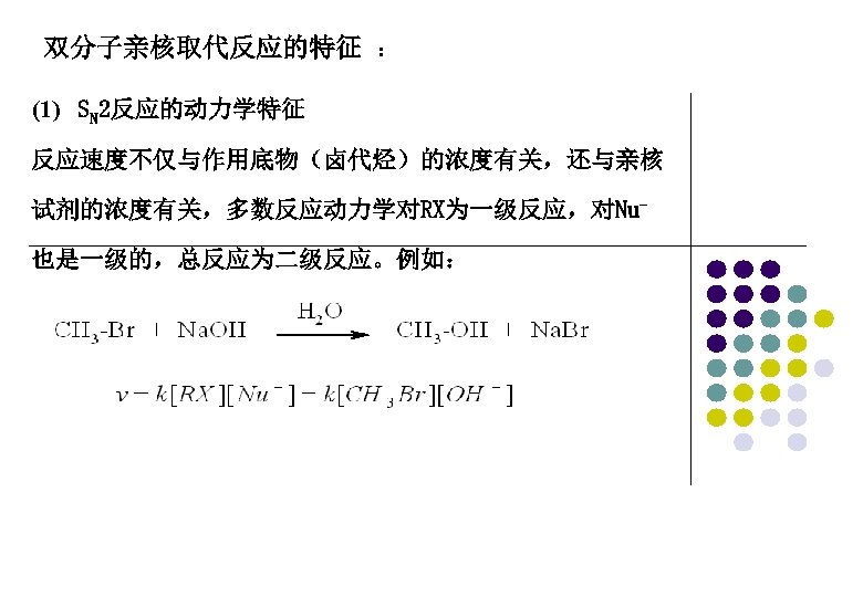 双分子亲核取代反应的特征 ： (1) SN 2反应的动力学特征 反应速度不仅与作用底物（卤代烃）的浓度有关，还与亲核 试剂的浓度有关，多数反应动力学对RX为一级反应，对Nu也是一级的，总反应为二级反应。例如： 
