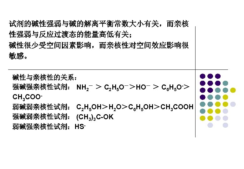 试剂的碱性强弱与碱的解离平衡常数大小有关，而亲核 性强弱与反应过渡态的能量高低有关； 碱性很少受空间因素影响，而亲核性对空间效应影响很 敏感。 碱性与亲核性的关系： 强碱强亲核性试剂： NH 2－ ＞ C 2 H 5 O－＞HO－
