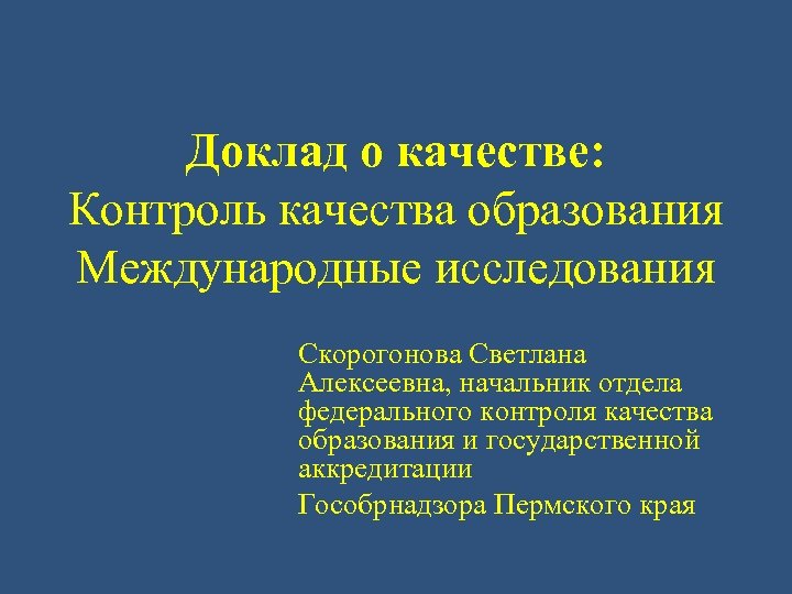 Доклад о качестве: Контроль качества образования Международные исследования Скорогонова Светлана Алексеевна, начальник отдела федерального