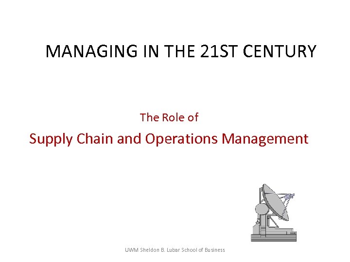 MANAGING IN THE 21 ST CENTURY The Role of Supply Chain and Operations Management