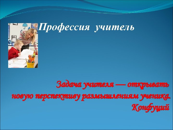 Профессия учитель Задача учителя — открывать новую перспективу размышлениям ученика. Конфуций 