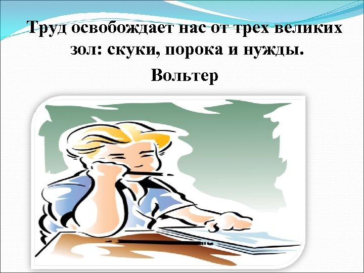 Труд освобождает нас от трех великих зол: скуки, порока и нужды. Вольтер 