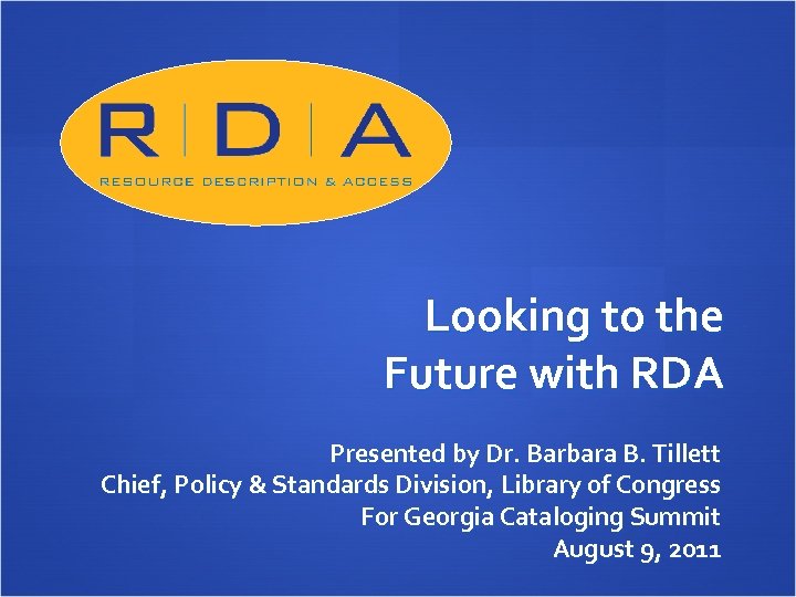 Looking to the Future with RDA Presented by Dr. Barbara B. Tillett Chief, Policy