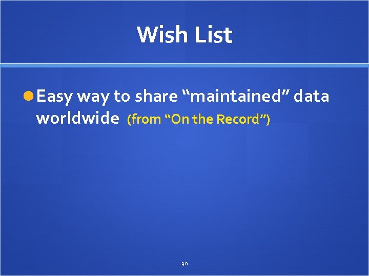 Wish List Easy way to share “maintained” data worldwide (from “On the Record”) 30