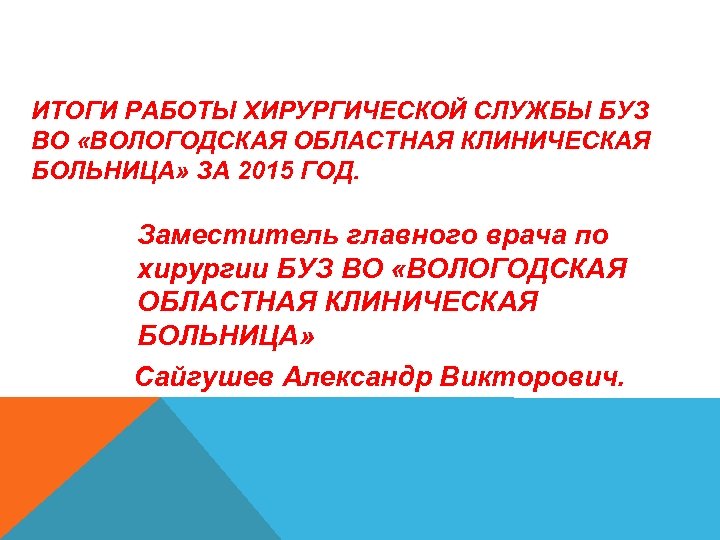 ИТОГИ РАБОТЫ ХИРУРГИЧЕСКОЙ СЛУЖБЫ БУЗ ВО «ВОЛОГОДСКАЯ ОБЛАСТНАЯ КЛИНИЧЕСКАЯ БОЛЬНИЦА» ЗА 2015 ГОД. Заместитель