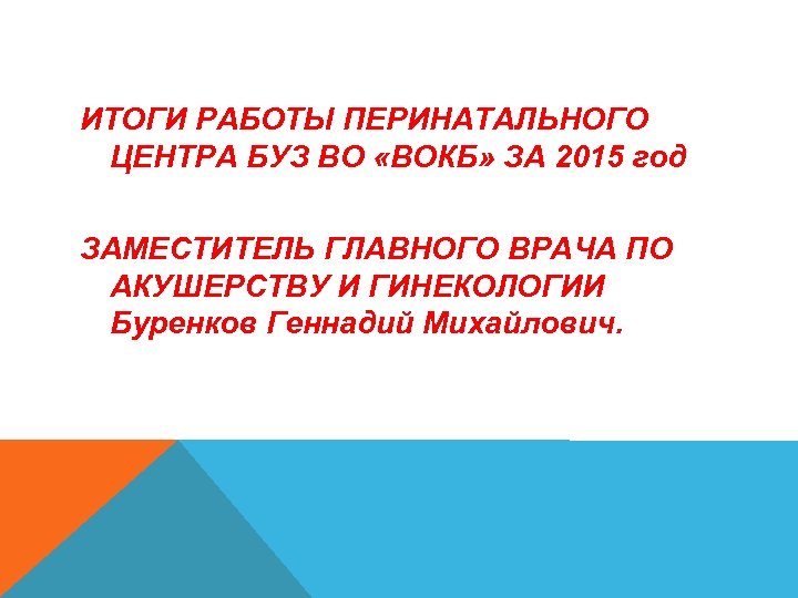 ИТОГИ РАБОТЫ ПЕРИНАТАЛЬНОГО ЦЕНТРА БУЗ ВО «ВОКБ» ЗА 2015 год ЗАМЕСТИТЕЛЬ ГЛАВНОГО ВРАЧА ПО