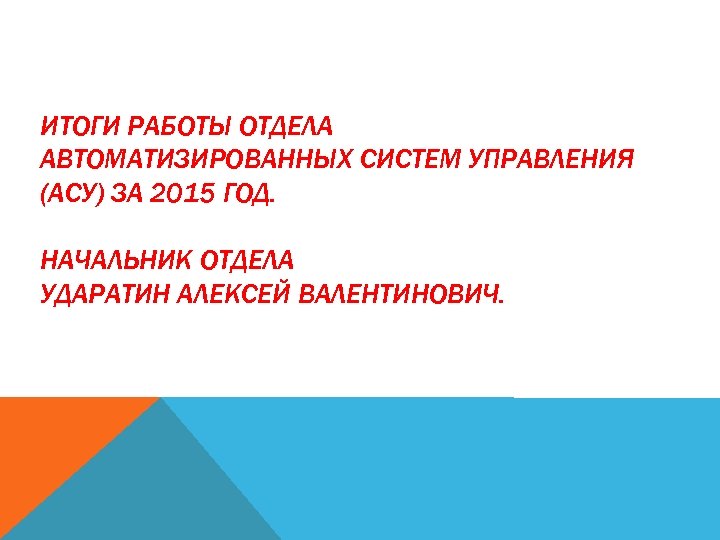  ИТОГИ РАБОТЫ ОТДЕЛА АВТОМАТИЗИРОВАННЫХ СИСТЕМ УПРАВЛЕНИЯ (АСУ) ЗА 2015 ГОД. НАЧАЛЬНИК ОТДЕЛА УДАРАТИН