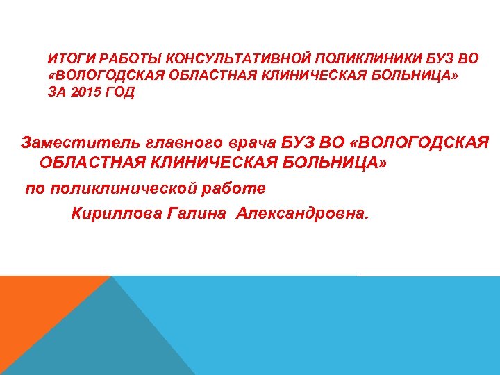 ИТОГИ РАБОТЫ КОНСУЛЬТАТИВНОЙ ПОЛИКЛИНИКИ БУЗ ВО «ВОЛОГОДСКАЯ ОБЛАСТНАЯ КЛИНИЧЕСКАЯ БОЛЬНИЦА» ЗА 2015 ГОД Заместитель