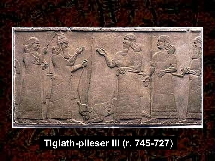 Tiglath-pileser III (r. 745 -727) 