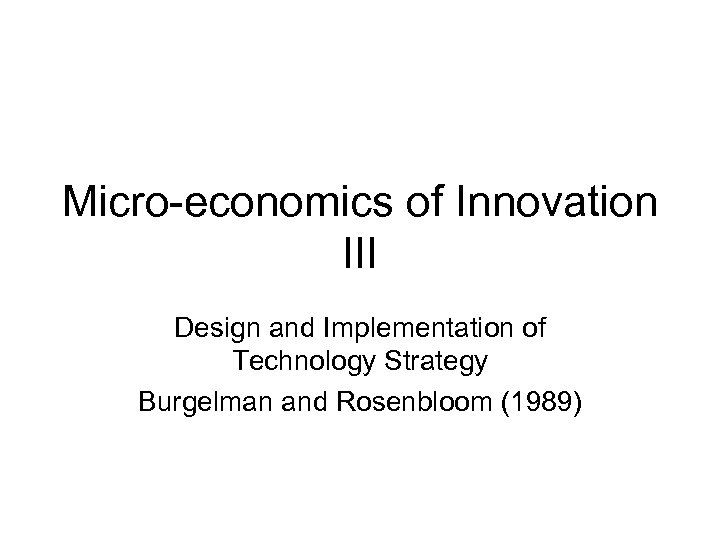 Micro-economics of Innovation III Design and Implementation of Technology Strategy Burgelman and Rosenbloom (1989)