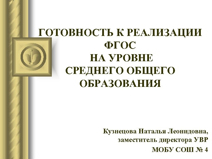 ГОТОВНОСТЬ К РЕАЛИЗАЦИИ ФГОС НА УРОВНЕ СРЕДНЕГО ОБЩЕГО ОБРАЗОВАНИЯ Кузнецова Наталья Леонидовна, заместитель директора