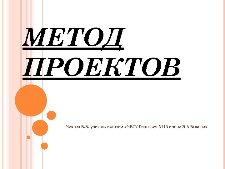 МЕТОД ПРОЕКТОВ Михеев В. В. учитель истории «МБОУ Гимназия № 13 имени Э. А.