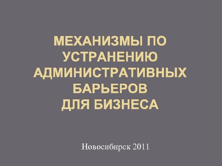 МЕХАНИЗМЫ ПО УСТРАНЕНИЮ АДМИНИСТРАТИВНЫХ БАРЬЕРОВ ДЛЯ БИЗНЕСА Новосибирск 2011 