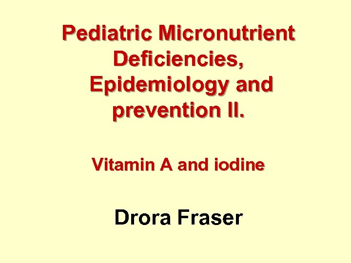 Pediatric Micronutrient Deficiencies, Epidemiology and prevention II. Vitamin A and iodine Drora Fraser 