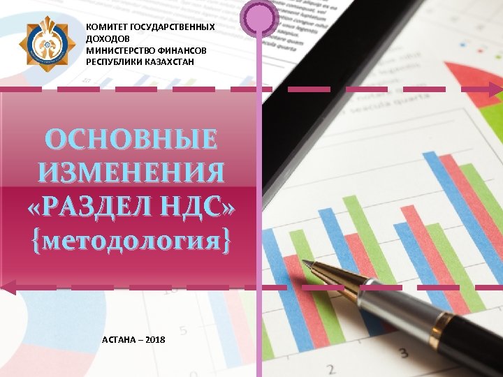 КОМИТЕТ ГОСУДАРСТВЕННЫХ ДОХОДОВ МИНИСТЕРСТВО ФИНАНСОВ РЕСПУБЛИКИ КАЗАХСТАН ОСНОВНЫЕ ИЗМЕНЕНИЯ «РАЗДЕЛ НДС» {методология} АСТАНА –