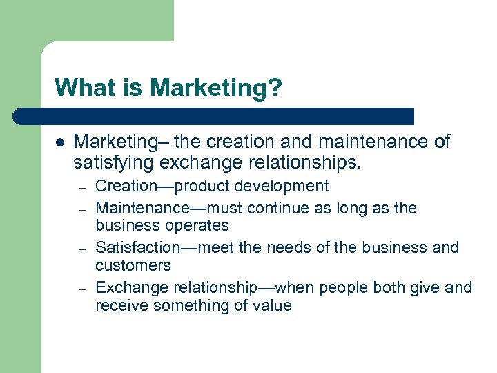 What is Marketing? l Marketing– the creation and maintenance of satisfying exchange relationships. –