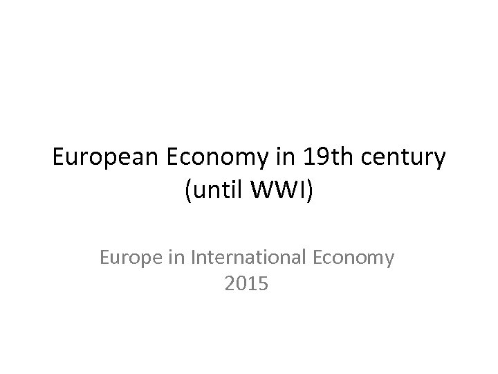 European Economy in 19 th century (until WWI) Europe in International Economy 2015 