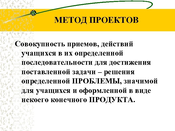 МЕТОД ПРОЕКТОВ Совокупность приемов, действий учащихся в их определенной последовательности для достижения поставленной задачи