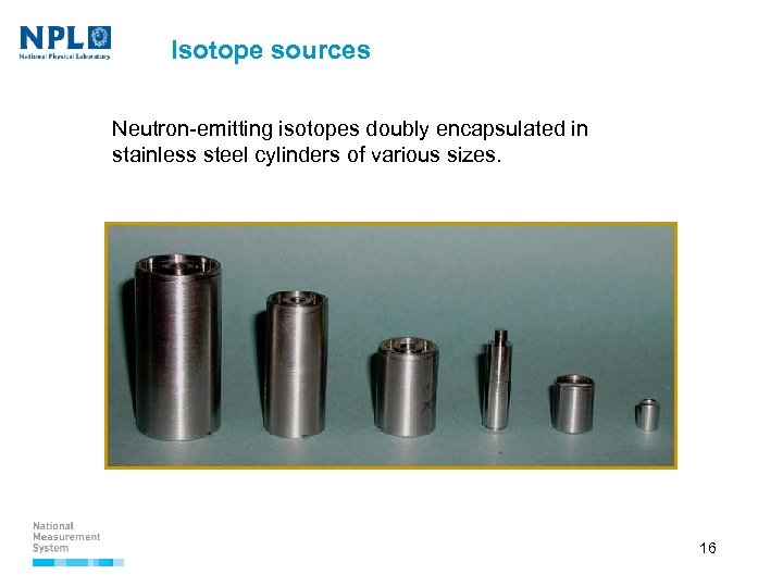 Isotope sources Neutron-emitting isotopes doubly encapsulated in stainless steel cylinders of various sizes. 16