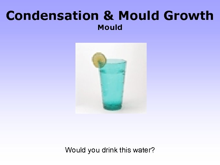 Condensation & Mould Growth Mould Would you drink this water? 
