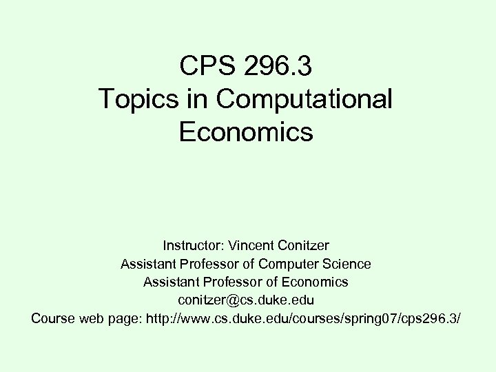 CPS 296. 3 Topics in Computational Economics Instructor: Vincent Conitzer Assistant Professor of Computer