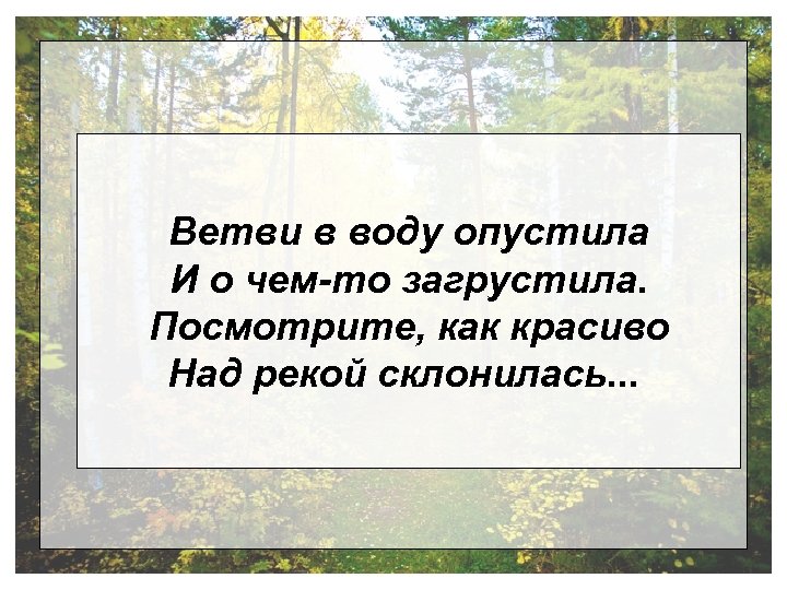 Ветви в воду опустила И о чем-то загрустила. Посмотрите, как красиво Над рекой склонилась.