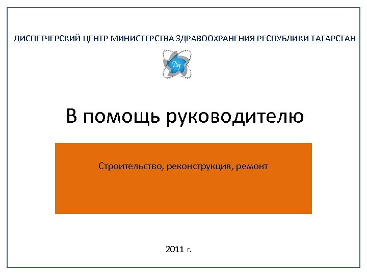 ДИСПЕТЧЕРСКИЙ ЦЕНТР МИНИСТЕРСТВА ЗДРАВООХРАНЕНИЯ РЕСПУБЛИКИ ТАТАРСТАН В помощь руководителю Строительство, реконструкция, ремонт 2011 г.