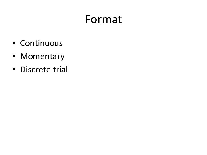 Format • Continuous • Momentary • Discrete trial 