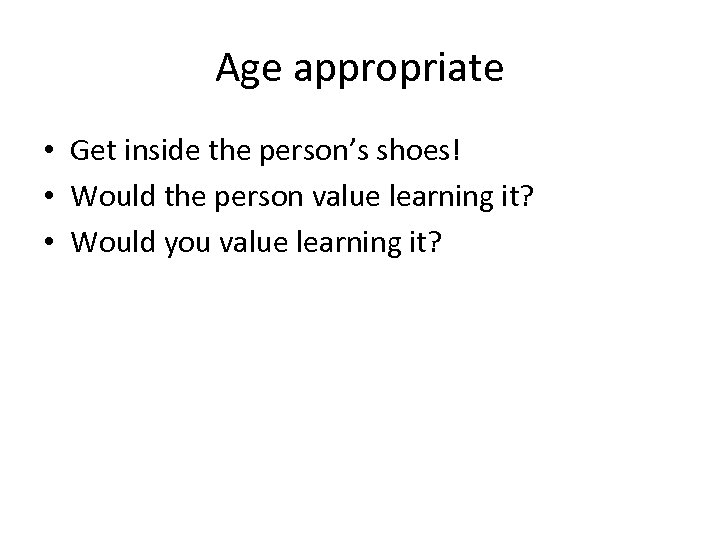 Age appropriate • Get inside the person’s shoes! • Would the person value learning