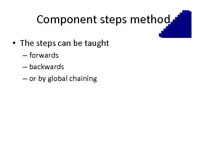 Component steps method • The steps can be taught – forwards – backwards –