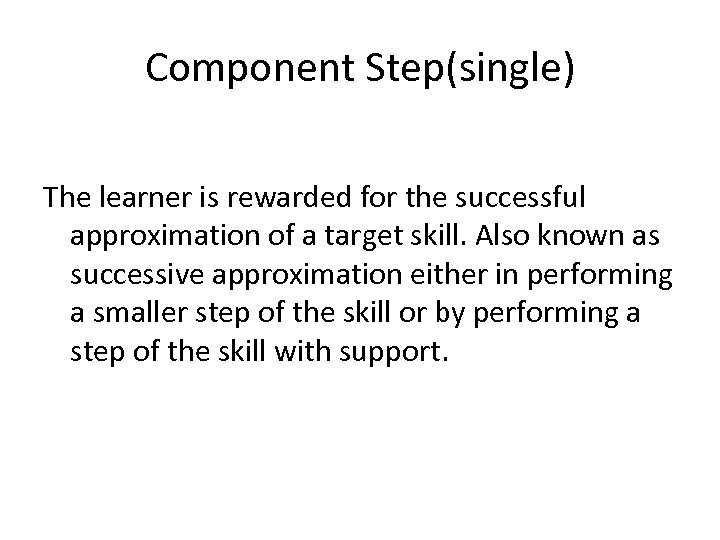 Component Step(single) The learner is rewarded for the successful approximation of a target skill.