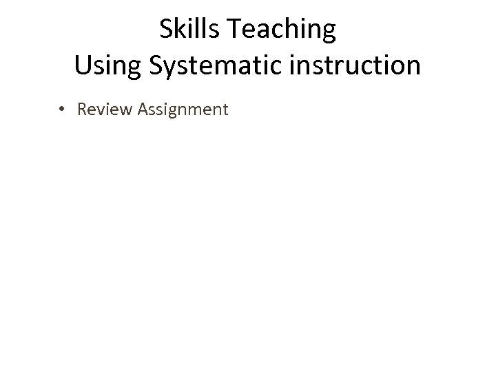 Skills Teaching Using Systematic instruction • Review Assignment 