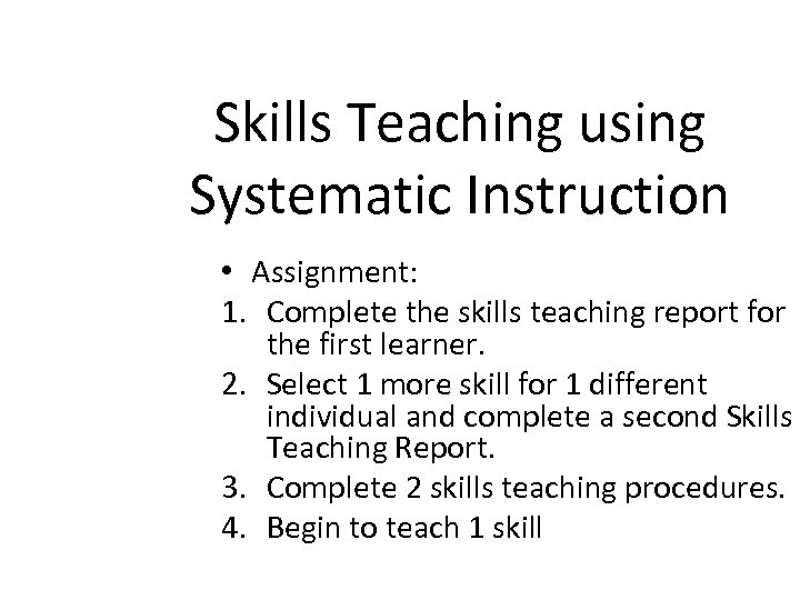 Skills Teaching using Systematic Instruction • Assignment: 1. Complete the skills teaching report for