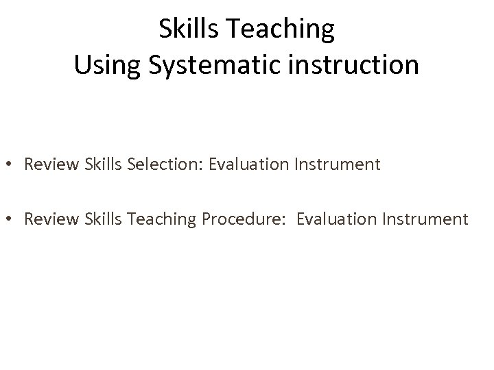 Skills Teaching Using Systematic instruction • Review Skills Selection: Evaluation Instrument • Review Skills