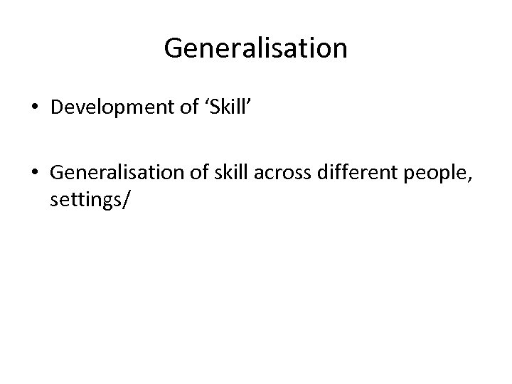 Generalisation • Development of ‘Skill’ • Generalisation of skill across different people, settings/ 