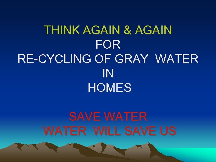 THINK AGAIN & AGAIN FOR RE-CYCLING OF GRAY WATER IN HOMES SAVE WATER WILL