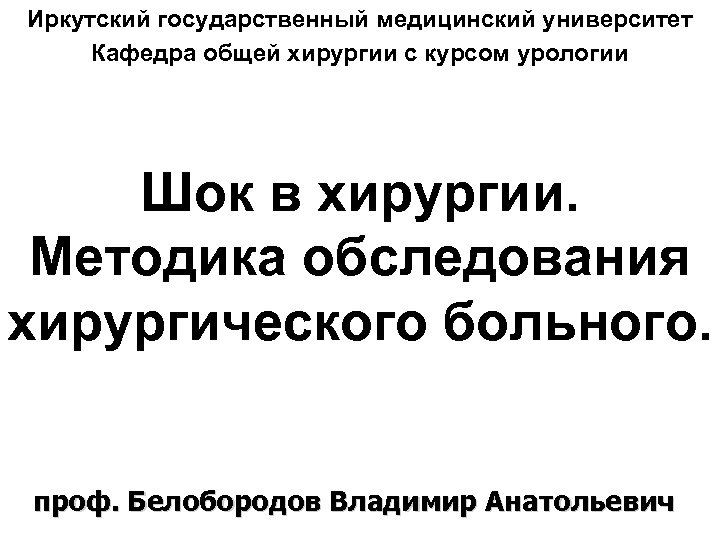 Иркутский государственный медицинский университет Кафедра общей хирургии с курсом урологии Шок в хирургии. Методика