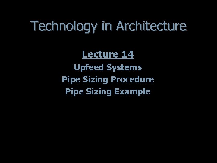 Technology in Architecture Lecture 14 Upfeed Systems Pipe Sizing Procedure Pipe Sizing Example 