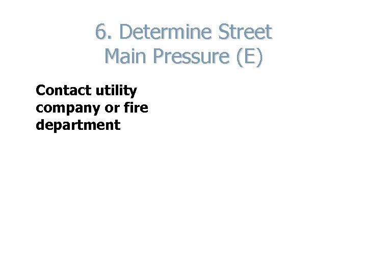 6. Determine Street Main Pressure (E) Contact utility company or fire department 