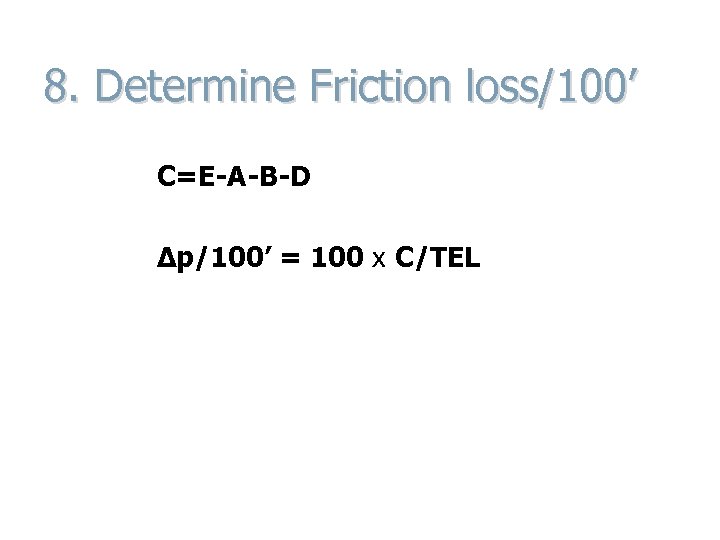 8. Determine Friction loss/100’ C=E-A-B-D Δp/100’ = 100 x C/TEL 