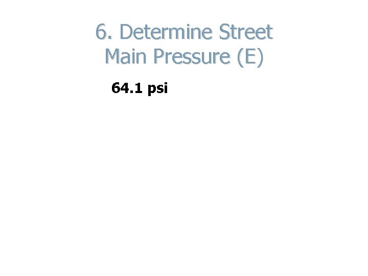 6. Determine Street Main Pressure (E) 64. 1 psi 