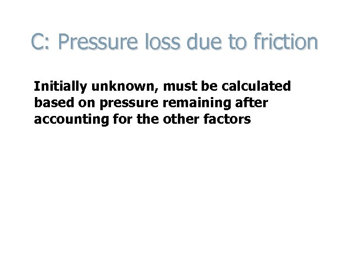 C: Pressure loss due to friction Initially unknown, must be calculated based on pressure