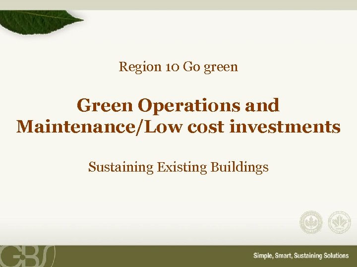 Region 10 Go green Green Operations and Maintenance/Low cost investments Sustaining Existing Buildings 