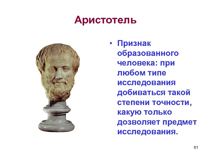 Аристотель • Признак образованного человека: при любом типе исследования добиваться такой степени точности, какую