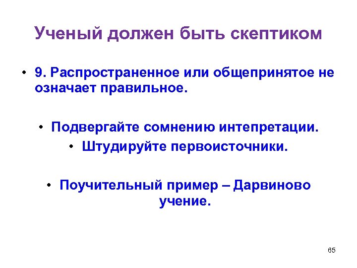 Ученый должен быть скептиком • 9. Распространенное или общепринятое не означает правильное. • Подвергайте