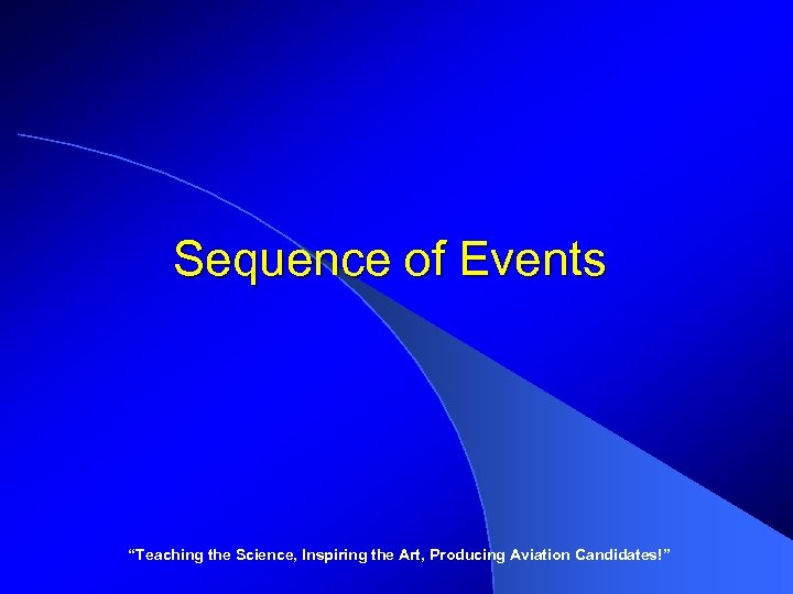 Sequence of Events “Teaching the Science, Inspiring the Art, Producing Aviation Candidates!” 