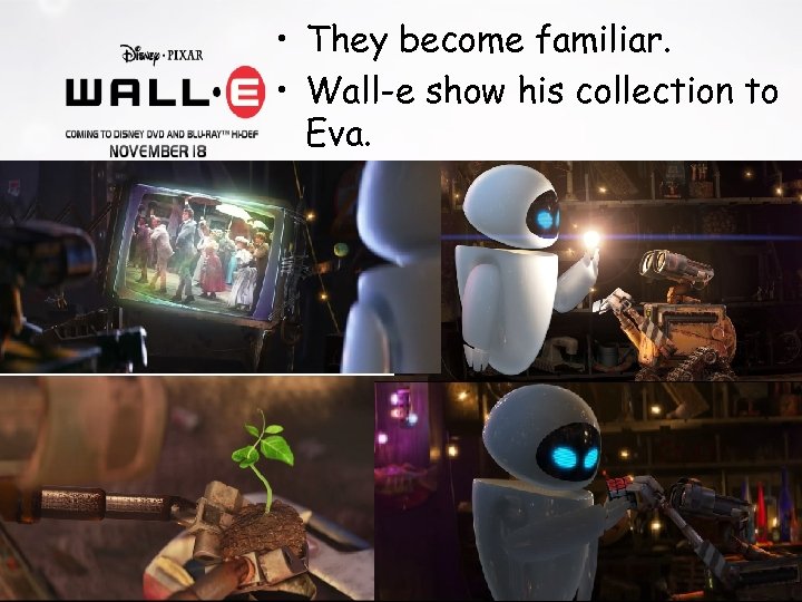  • They become familiar. • Wall-e show his collection to Eva. 